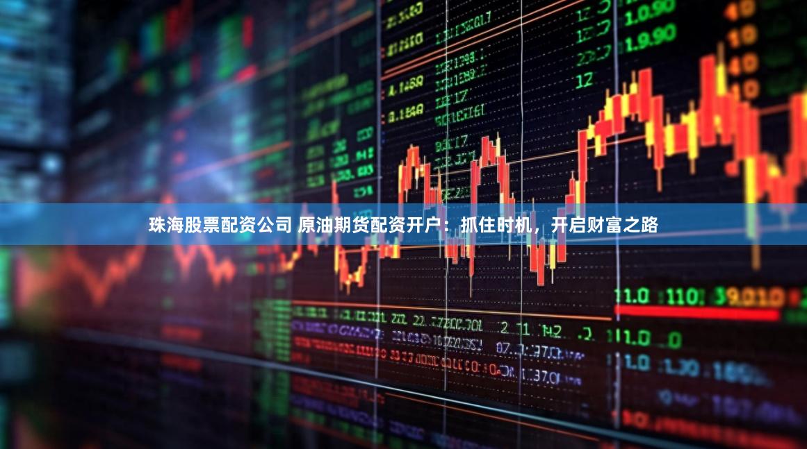 珠海股票配资公司 原油期货配资开户：抓住时机，开启财富之路