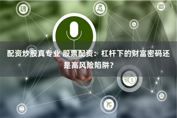 配资炒股真专业 股票配资：杠杆下的财富密码还是高风险陷阱？