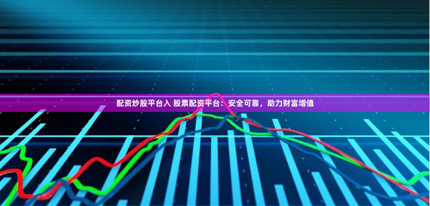 配资炒股平台入 股票配资平台：安全可靠，助力财富增值