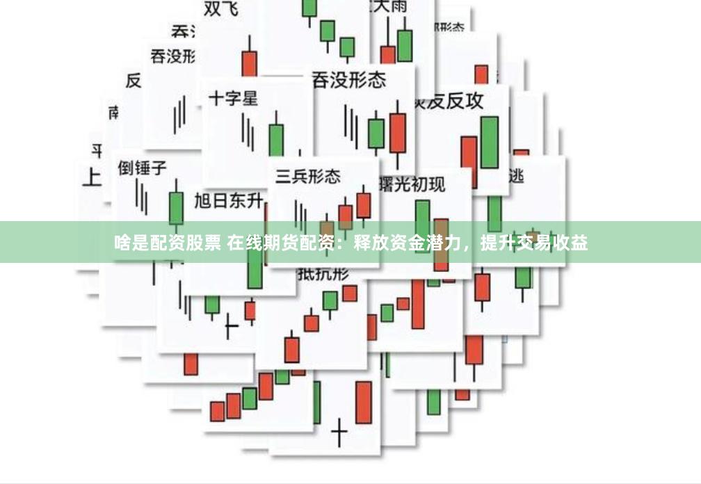 啥是配资股票 在线期货配资：释放资金潜力，提升交易收益