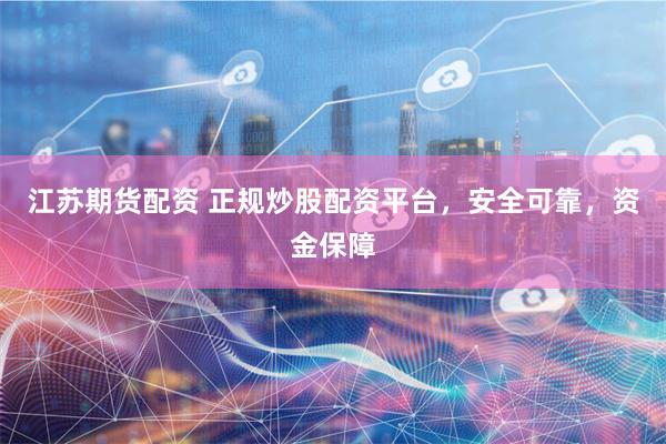 江苏期货配资 正规炒股配资平台，安全可靠，资金保障