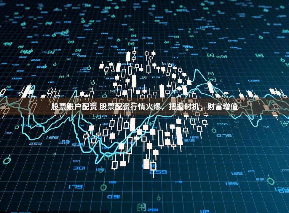 股票账户配资 股票配资行情火爆，把握时机，财富增值