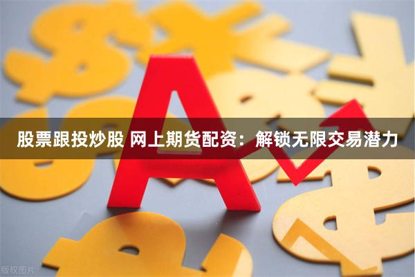 股票跟投炒股 网上期货配资：解锁无限交易潜力