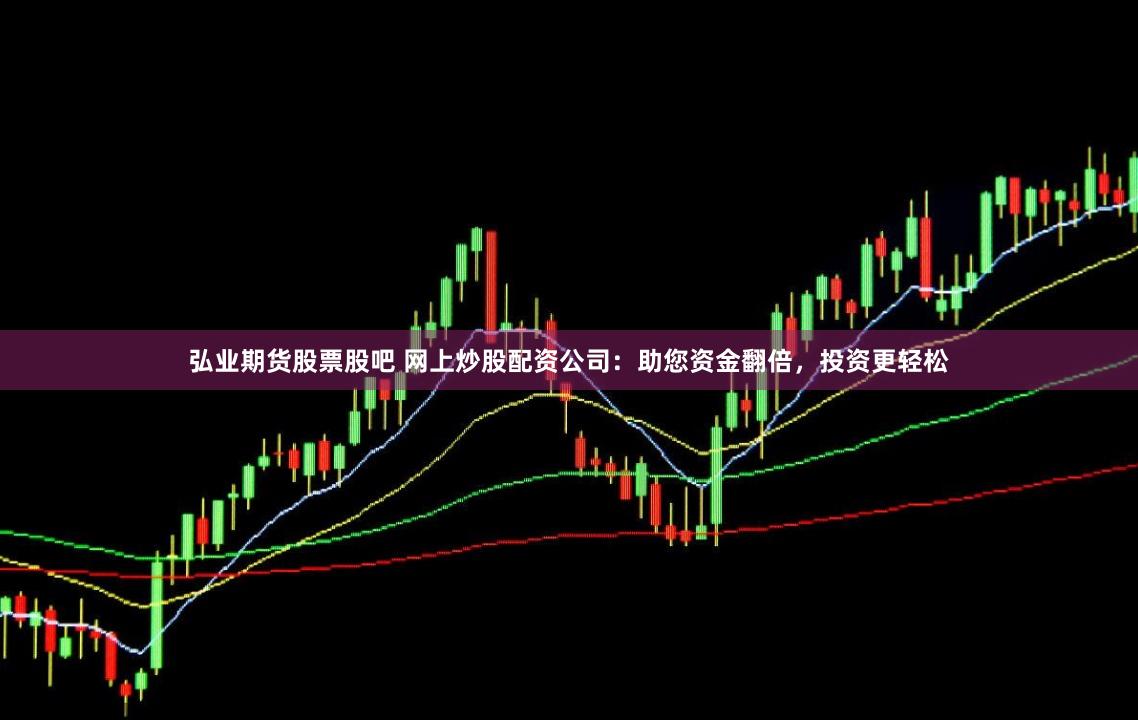 弘业期货股票股吧 网上炒股配资公司：助您资金翻倍，投资更轻松