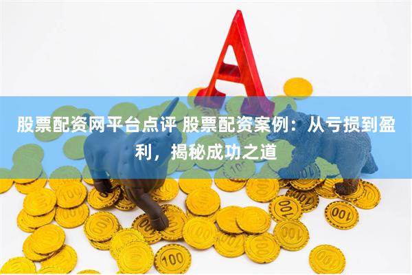 股票配资网平台点评 股票配资案例：从亏损到盈利，揭秘成功之道