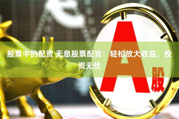 股票中的配资 无息股票配资：轻松放大收益，投资无忧
