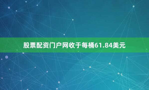 股票配资门户网收于每桶61.84美元