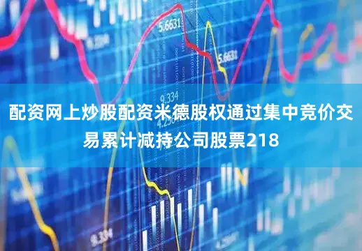 配资网上炒股配资米德股权通过集中竞价交易累计减持公司股票218