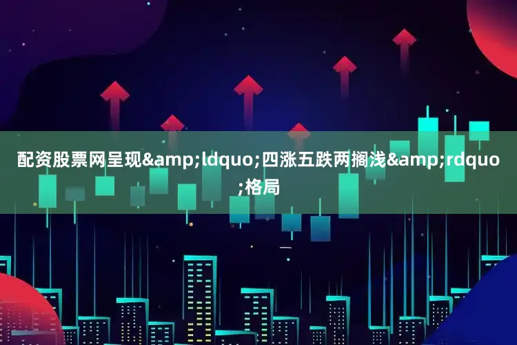 配资股票网呈现&ldquo;四涨五跌两搁浅&rdquo;格局