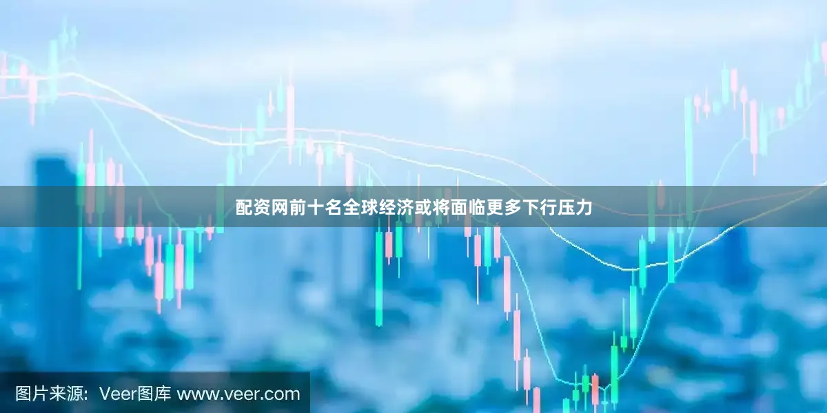 配资网前十名全球经济或将面临更多下行压力