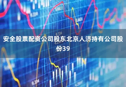 安全股票配资公司股东北京人济持有公司股份39