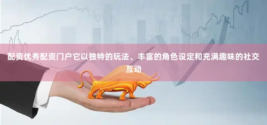 配资优秀配资门户它以独特的玩法、丰富的角色设定和充满趣味的社交互动