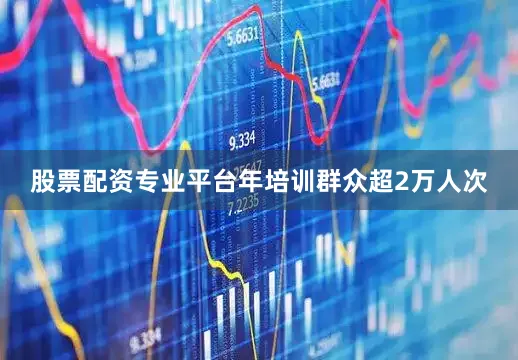 股票配资专业平台年培训群众超2万人次