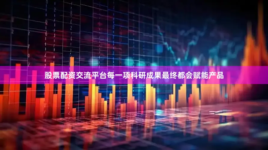 股票配资交流平台每一项科研成果最终都会赋能产品