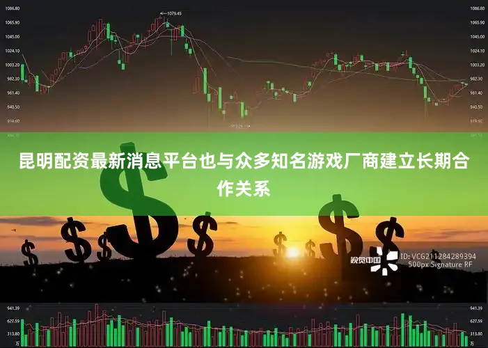 昆明配资最新消息平台也与众多知名游戏厂商建立长期合作关系
