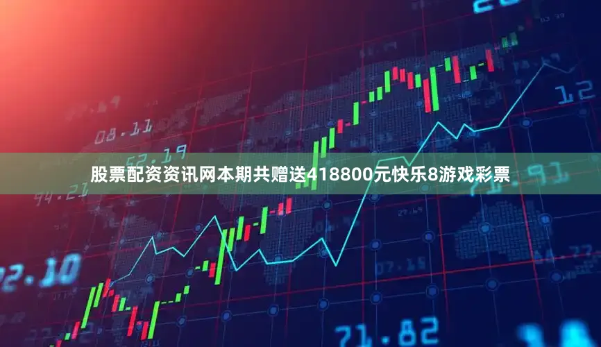 股票配资资讯网本期共赠送418800元快乐8游戏彩票
