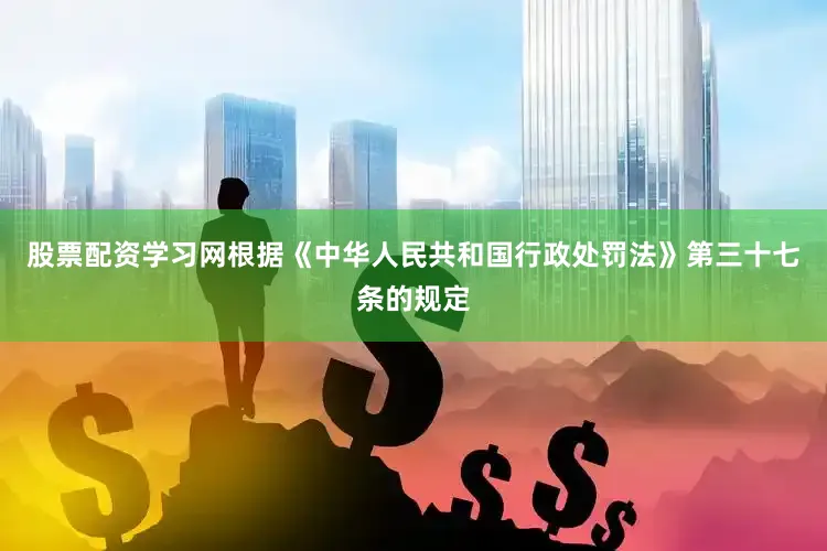 股票配资学习网根据《中华人民共和国行政处罚法》第三十七条的规定