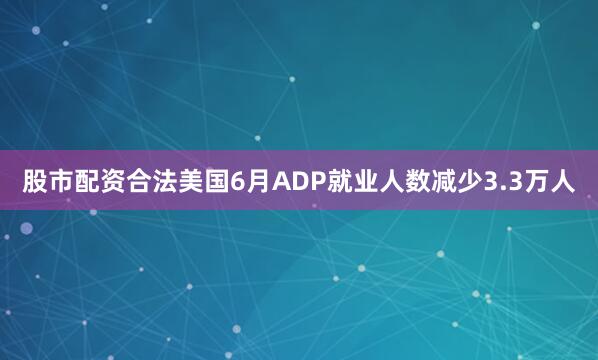 股市配资合法美国6月ADP就业人数减少3.3万人