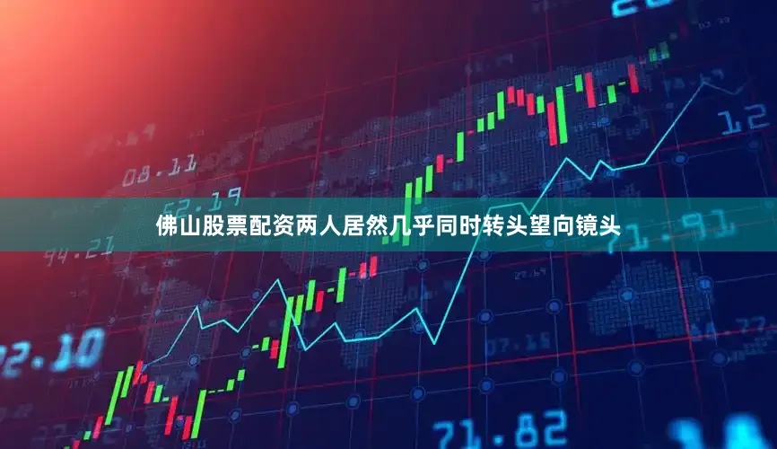 佛山股票配资两人居然几乎同时转头望向镜头