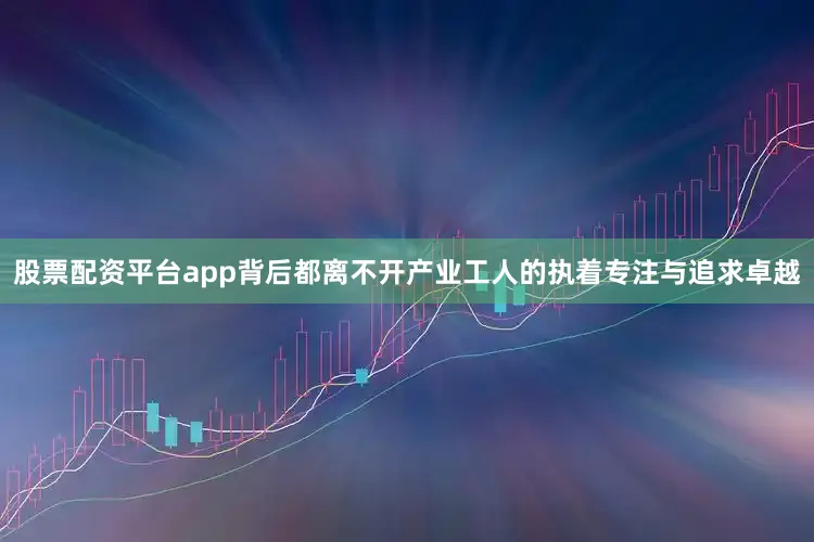 股票配资平台app背后都离不开产业工人的执着专注与追求卓越