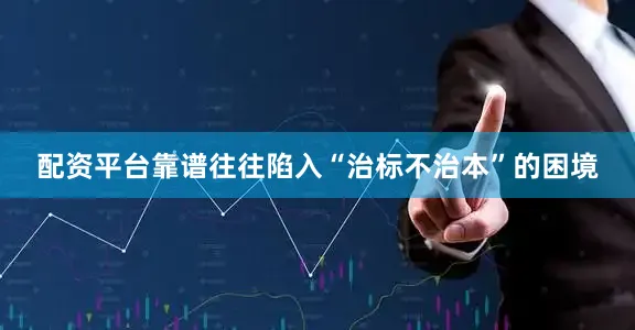 配资平台靠谱往往陷入“治标不治本”的困境
