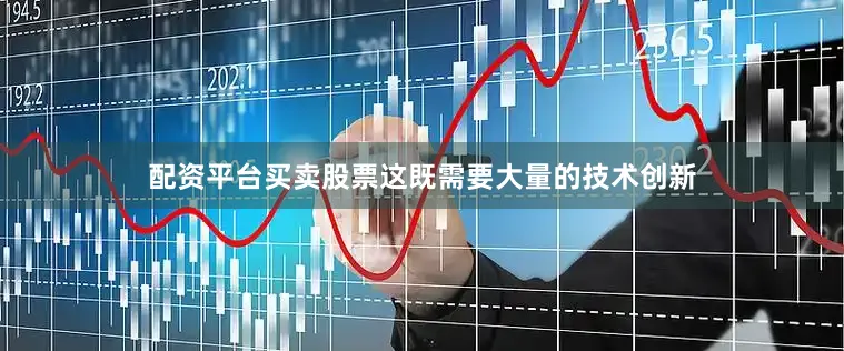 配资平台买卖股票这既需要大量的技术创新