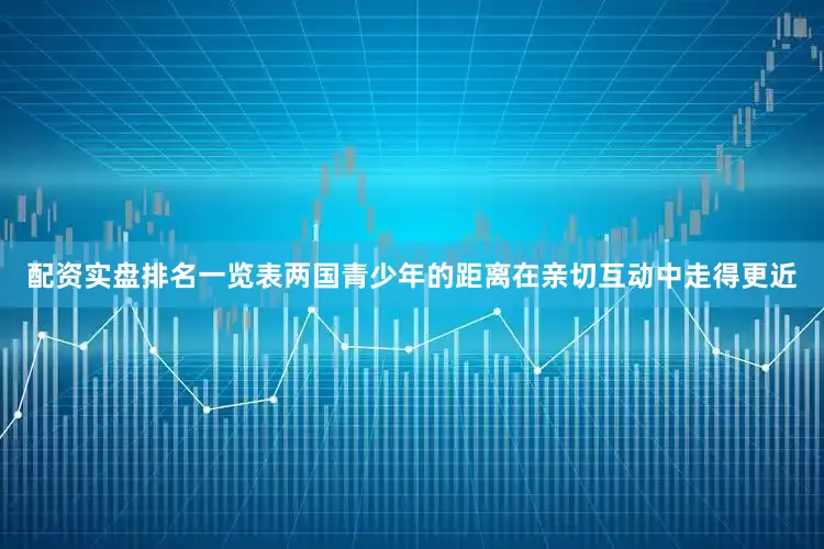 配资实盘排名一览表两国青少年的距离在亲切互动中走得更近