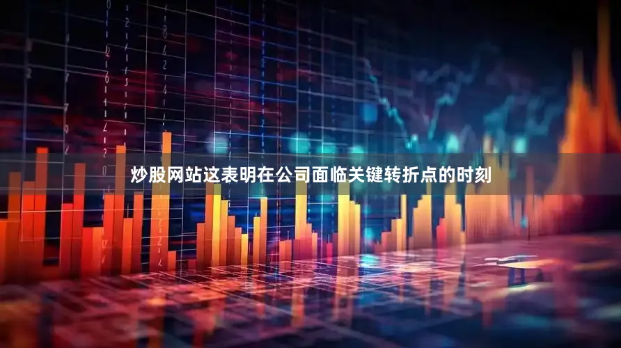 炒股网站这表明在公司面临关键转折点的时刻
