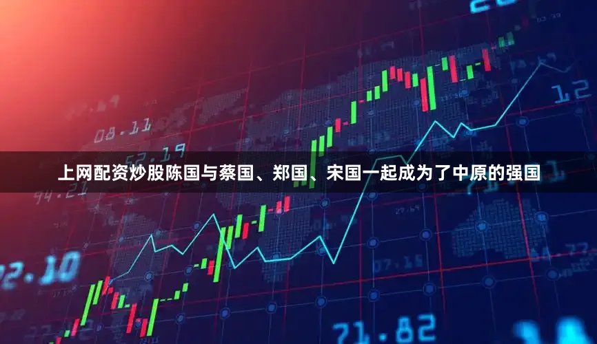 上网配资炒股陈国与蔡国、郑国、宋国一起成为了中原的强国