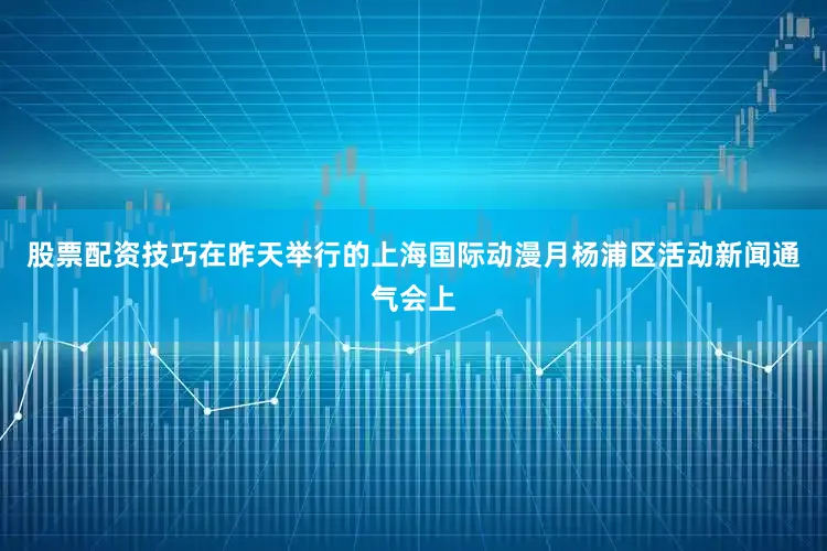 股票配资技巧在昨天举行的上海国际动漫月杨浦区活动新闻通气会上