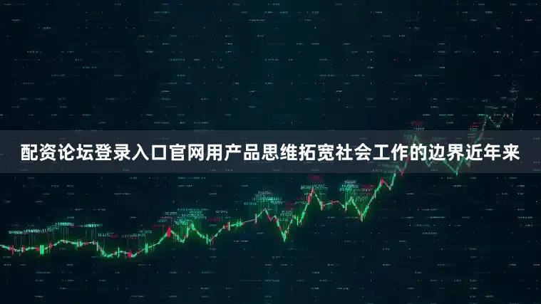 配资论坛登录入口官网用产品思维拓宽社会工作的边界近年来