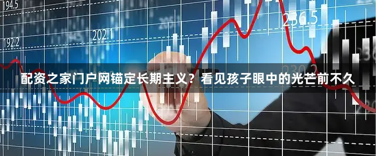 配资之家门户网锚定长期主义？看见孩子眼中的光芒前不久