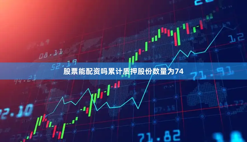 股票能配资吗累计质押股份数量为74