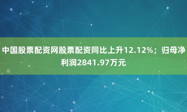 中国股票配资网股票配资同比上升12.12%；归母净利润2841.97万元