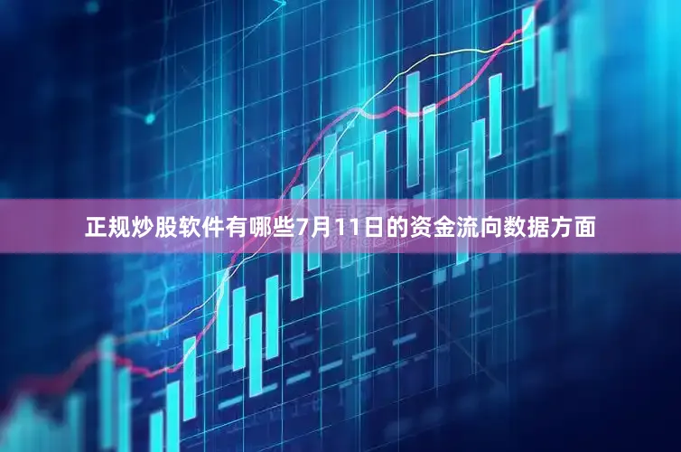 正规炒股软件有哪些7月11日的资金流向数据方面