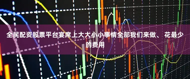 全民配资股票平台宴席上大大小小事情全部我们来做、 花最少的费用