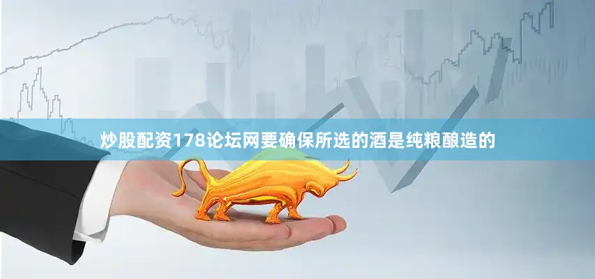 炒股配资178论坛网要确保所选的酒是纯粮酿造的