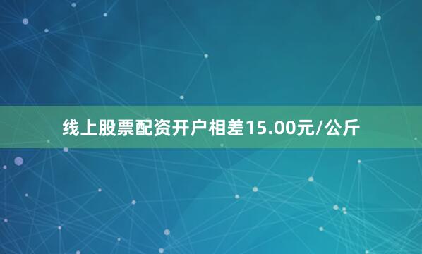 线上股票配资开户相差15.00元/公斤