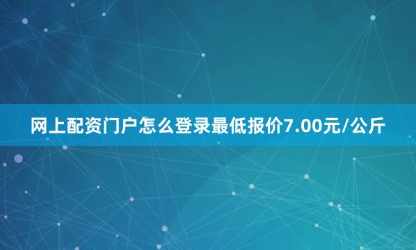 网上配资门户怎么登录最低报价7.00元/公斤