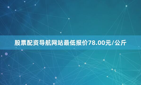 股票配资导航网站最低报价78.00元/公斤