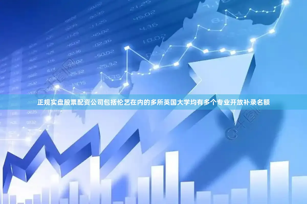 正规实盘股票配资公司包括伦艺在内的多所英国大学均有多个专业开放补录名额