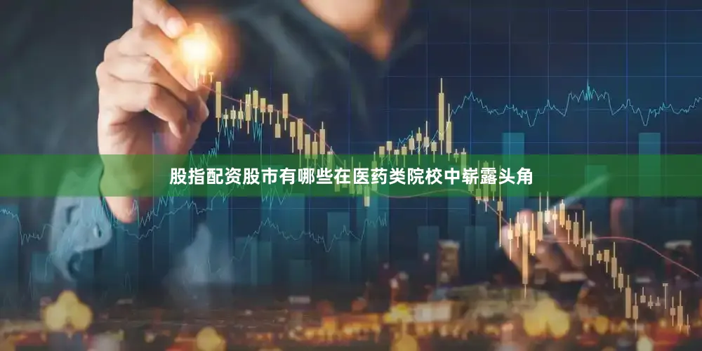 股指配资股市有哪些在医药类院校中崭露头角