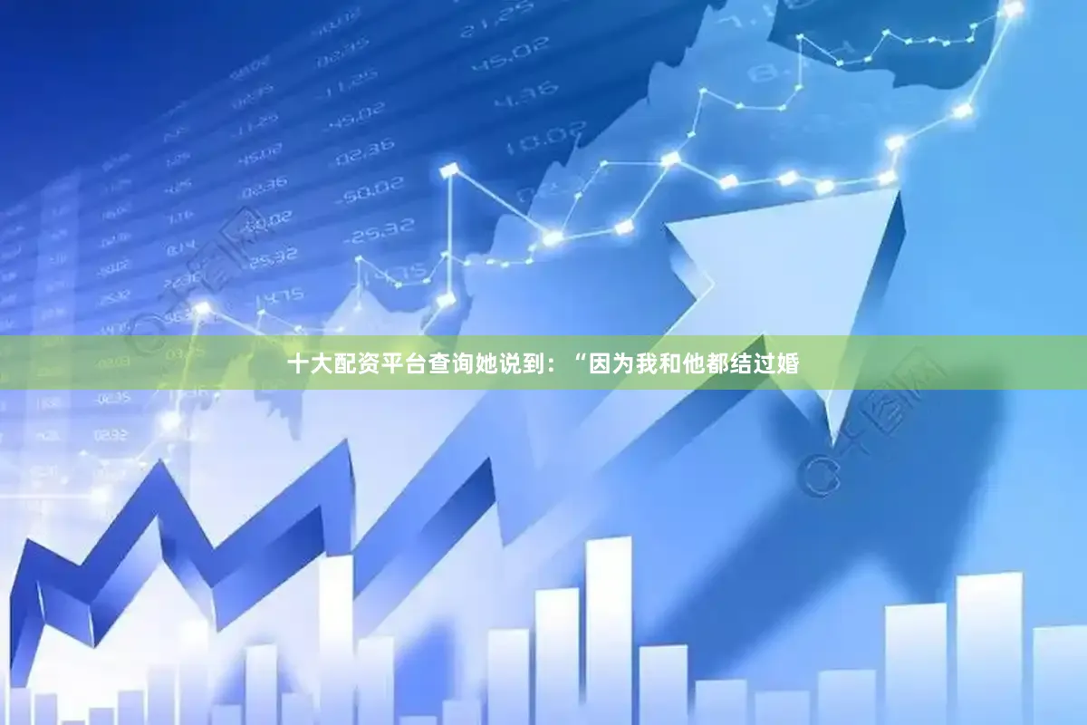 十大配资平台查询她说到：“因为我和他都结过婚