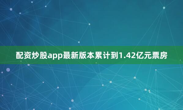 配资炒股app最新版本累计到1.42亿元票房