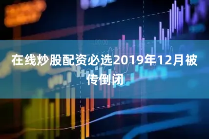 在线炒股配资必选2019年12月被传倒闭