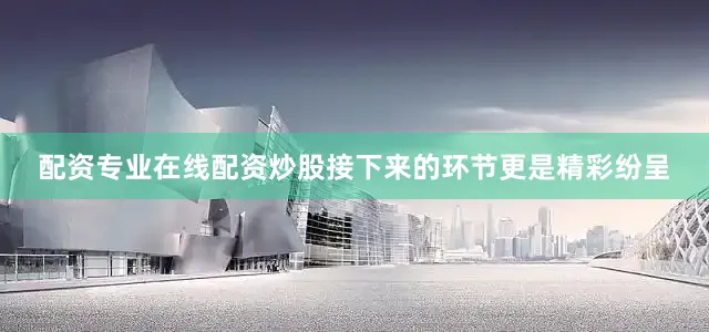 配资专业在线配资炒股接下来的环节更是精彩纷呈