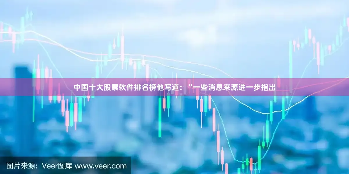 中国十大股票软件排名榜　　他写道：“一些消息来源进一步指出