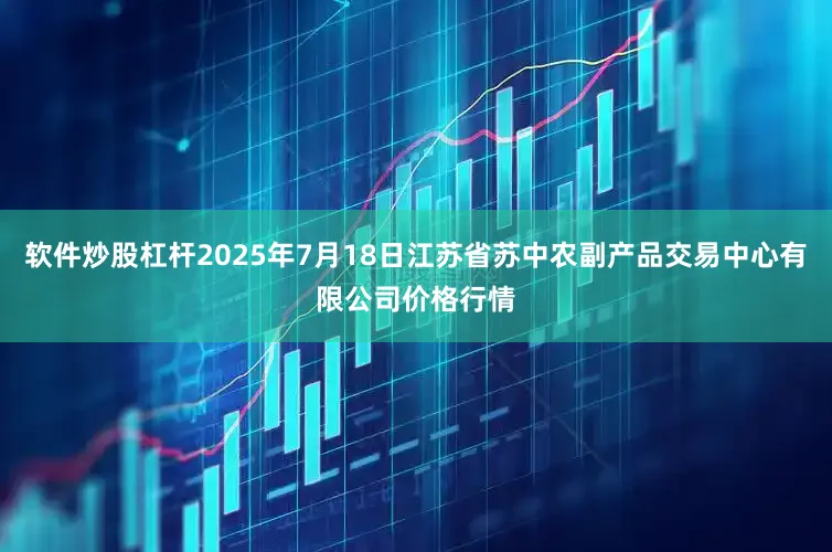 软件炒股杠杆2025年7月18日江苏省苏中农副产品交易中心有限公司价格行情