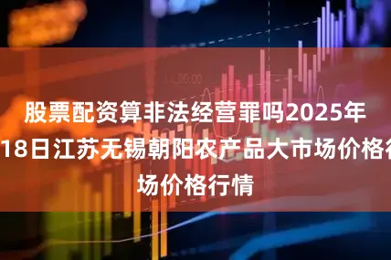 股票配资算非法经营罪吗2025年7月18日江苏无锡朝阳农产品大市场价格行情