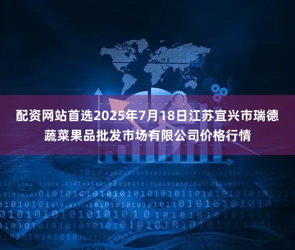 配资网站首选2025年7月18日江苏宜兴市瑞德蔬菜果品批发市场有限公司价格行情